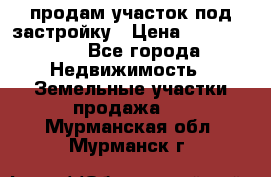 продам участок под застройку › Цена ­ 2 600 000 - Все города Недвижимость » Земельные участки продажа   . Мурманская обл.,Мурманск г.